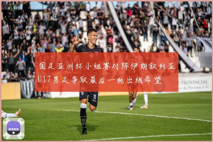国足亚洲杯小组赛对阵伊朗叙利亚U17男足争取最后一轮出线希望