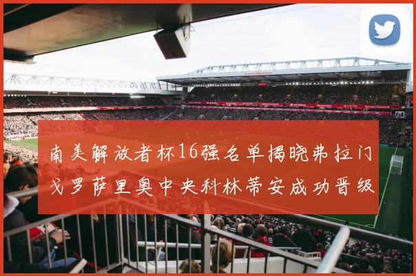 南美解放者杯16强名单揭晓弗拉门戈罗萨里奥中央科林蒂安成功晋级