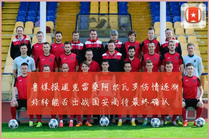 鲁媒报道克雷桑阿尔瓦罗伤情逐渐好转能否出战国安尚待最终确认
