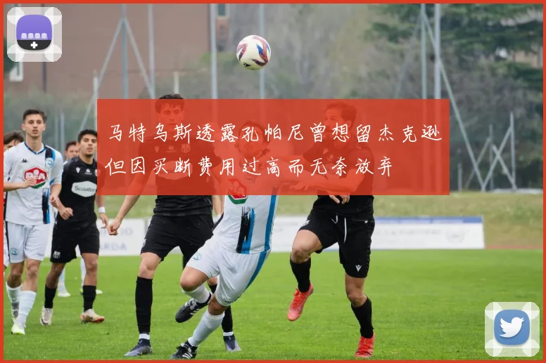 马特乌斯透露孔帕尼曾想留杰克逊但因买断费用过高而无奈放弃