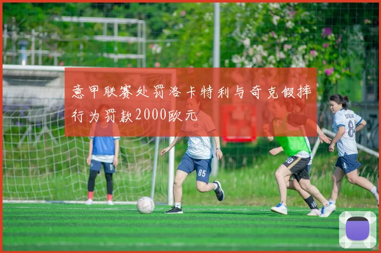 意甲联赛处罚洛卡特利与奇克假摔行为罚款2000欧元