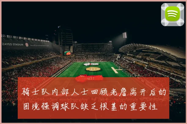骑士队内部人士回顾老詹离开后的困境强调球队缺乏根基的重要性