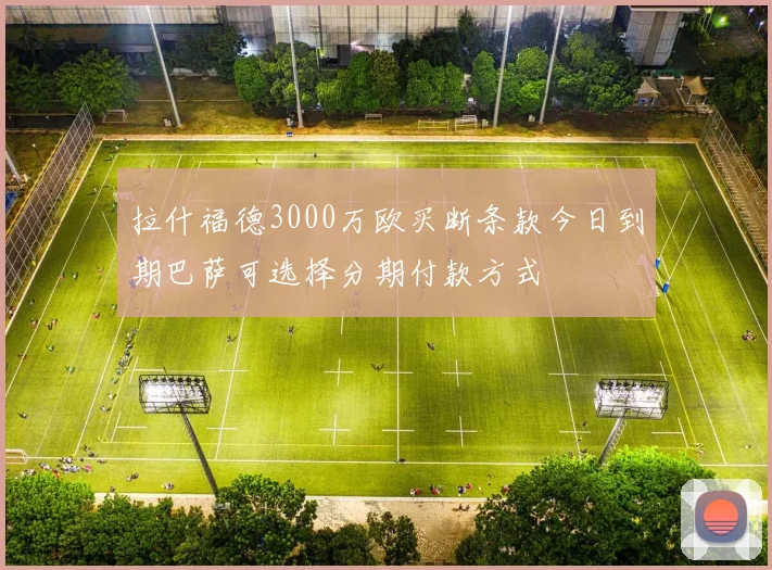 拉什福德3000万欧买断条款今日到期巴萨可选择分期付款方式
