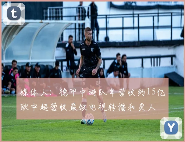 媒体人：德甲中游队年营收约15亿欧中超营收最缺电视转播和卖人