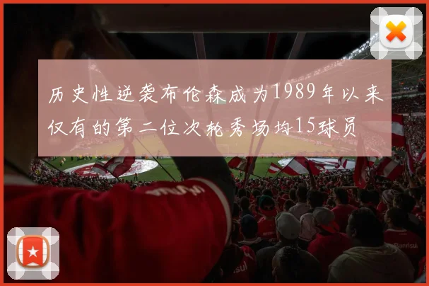 历史性逆袭布伦森成为1989年以来仅有的第二位次轮秀场均15球员