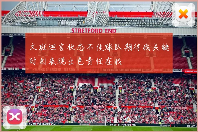 文班坦言状态不佳球队期待我关键时刻表现出色责任在我