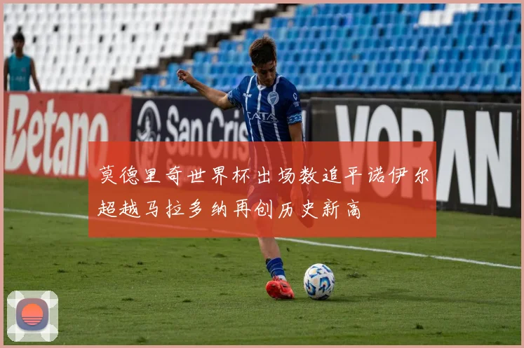 莫德里奇世界杯出场数追平诺伊尔超越马拉多纳再创历史新高