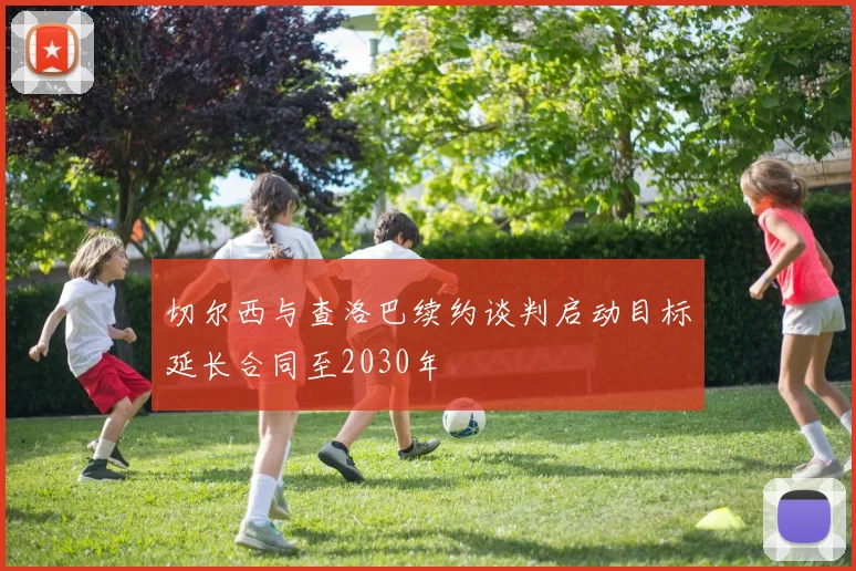 切尔西与查洛巴续约谈判启动目标延长合同至2030年