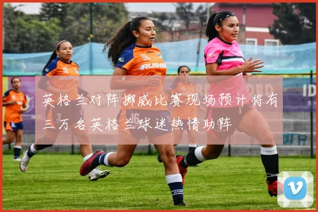 英格兰对阵挪威比赛现场预计将有三万名英格兰球迷热情助阵
