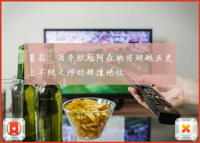 基翁：若夺欧冠阿森纳将超越历史上不败之师的辉煌地位