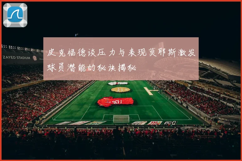 皮克福德谈压力与表现莫耶斯激发球员潜能的秘诀揭秘