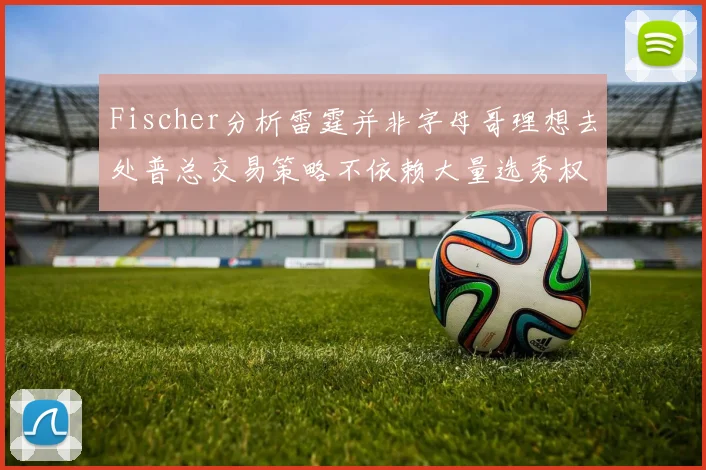 Fischer分析雷霆并非字母哥理想去处普总交易策略不依赖大量选秀权