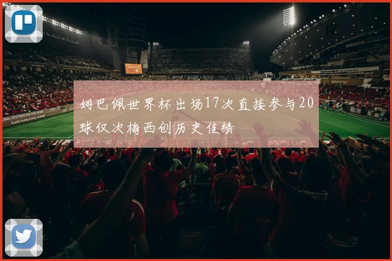 姆巴佩世界杯出场17次直接参与20球仅次梅西创历史佳绩