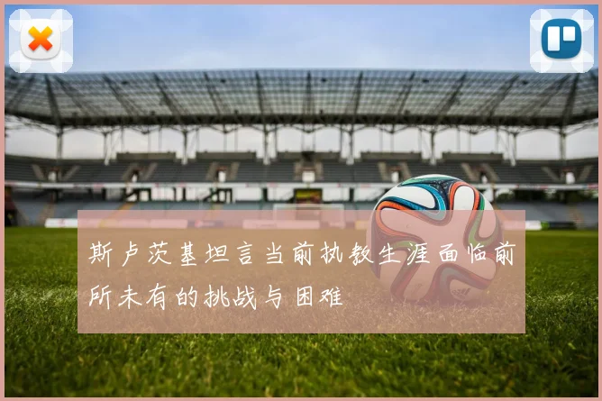 斯卢茨基坦言当前执教生涯面临前所未有的挑战与困难