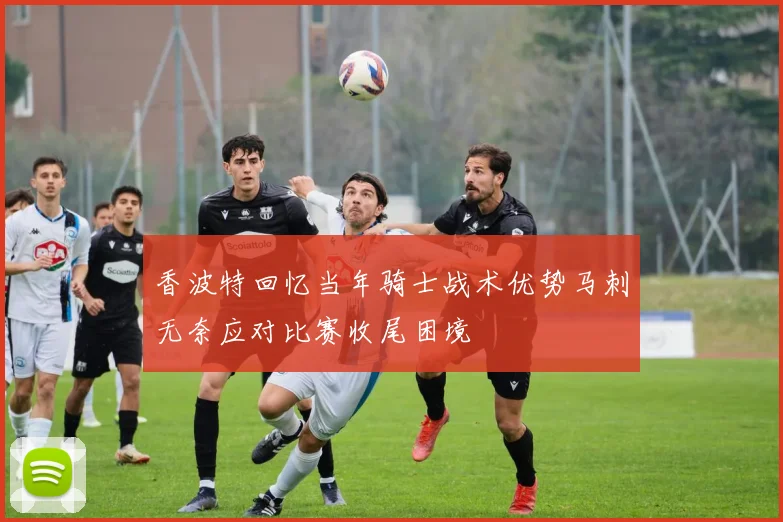 香波特回忆当年骑士战术优势马刺无奈应对比赛收尾困境